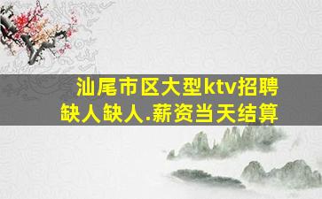 汕尾市区大型ktv招聘缺人缺人.薪资当天结算